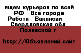 ищем курьеров по всей РФ - Все города Работа » Вакансии   . Свердловская обл.,Полевской г.